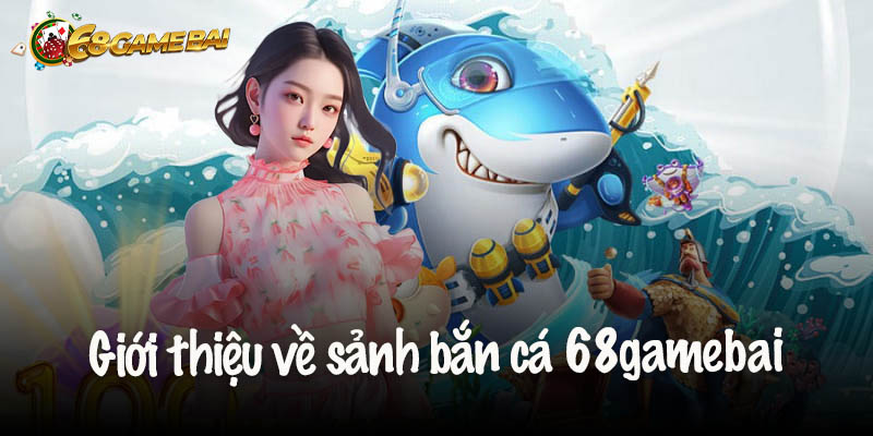 Giới thiệu khái quát về sảnh bắn cá 68gamebai