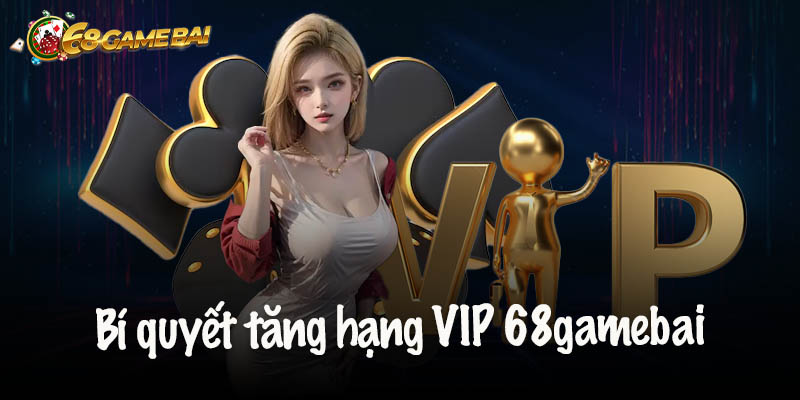 Bí quyết tăng hạng VIP 68gamebai siêu nhanh